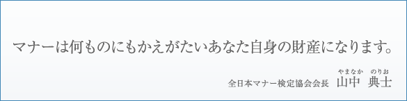 マナーは何ものにもかえがたいあなた自身の財産になります。　全日本マナー検定協会会長　山中典士