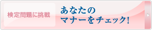 検定問題に挑戦　あなたのマナーをチェック！