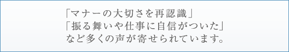 「マナーの大切さを再認識」「振る舞いや仕事に自信がついた」など多くの声が寄せられています。