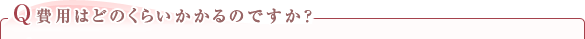 Q.費用はどのくらいかかるのですか？