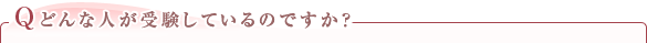 Q.どんな人が受験しているのですか？